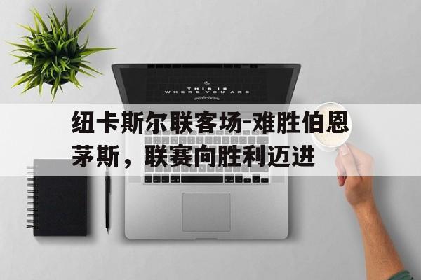 纽卡斯尔联客场-难胜伯恩茅斯，联赛向胜利迈进的简单介绍
