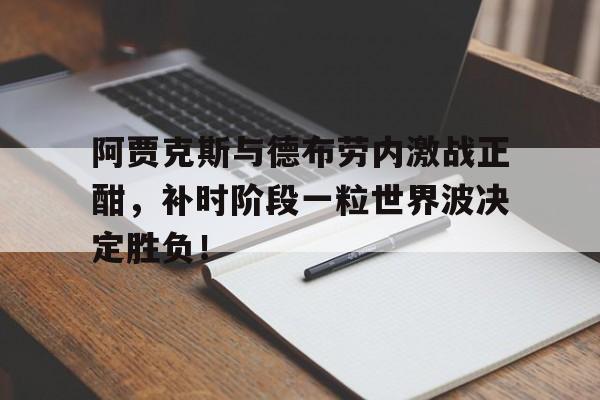 阿贾克斯与德布劳内激战正酣，补时阶段一粒世界波决定胜负！